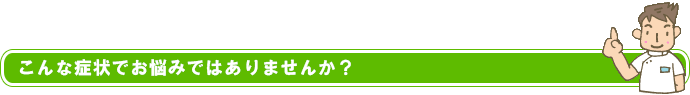 こんな症状でお悩みではありませんか？